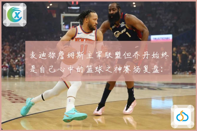麦迪称詹姆斯主宰联盟但乔丹始终是自己心中的篮球之神赛场复盘：最新赛事动态与深度分析