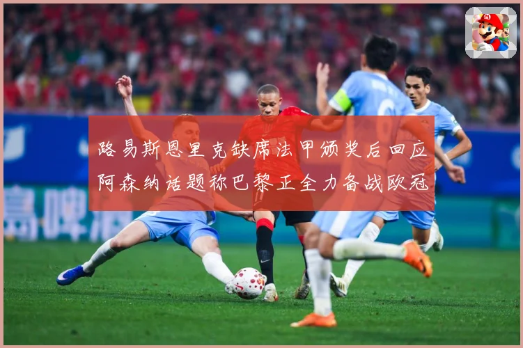 路易斯恩里克缺席法甲颁奖后回应阿森纳话题称巴黎正全力备战欧冠战术观察：最新赛事动态与深度分析