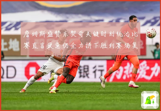 詹姆斯盛赞东契奇关键时刻统治比赛直言疲惫仍全力拼下胜利赛场复盘：最新赛事动态与深度分析