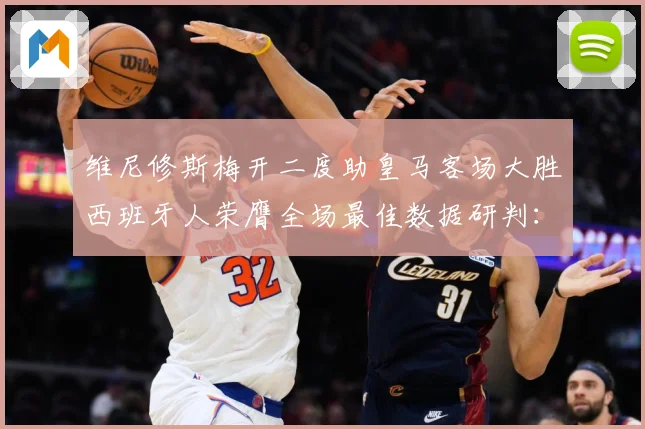 维尼修斯梅开二度助皇马客场大胜西班牙人荣膺全场最佳数据研判：最新赛事动态与深度分析