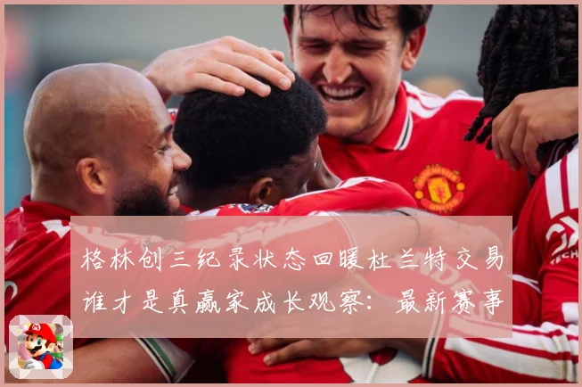 格林创三纪录状态回暖杜兰特交易谁才是真赢家成长观察：最新赛事动态与深度分析