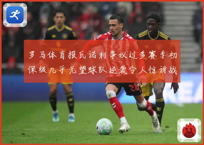 罗马体育报瓦诺利争议过多赛季初保级几乎无望球队逆袭令人惊讶战术观察：最新赛事动态与深度分析