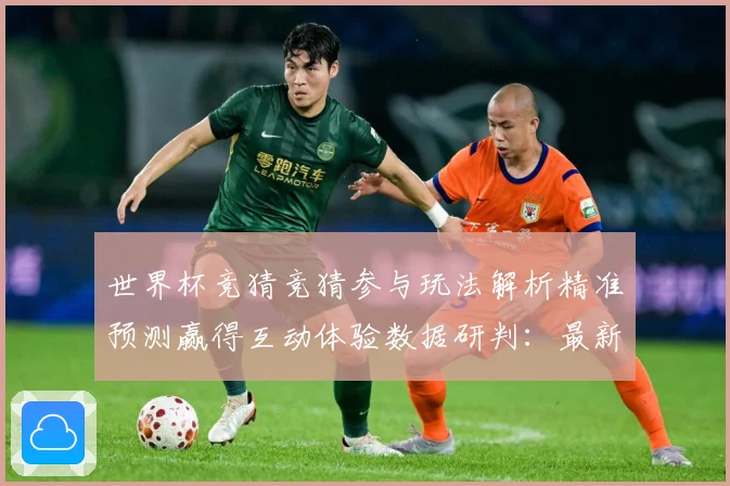 世界杯竞猜竞猜参与玩法解析精准预测赢得互动体验数据研判：最新赛事动态与深度分析