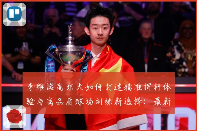 李维诺高尔夫如何打造精准挥杆体验与高品质球场训练新选择：最新赛事动态与深度分析