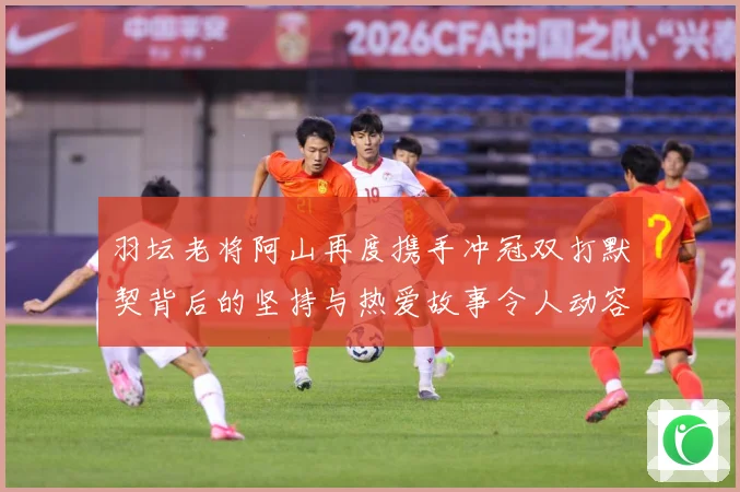 羽坛老将阿山再度携手冲冠双打默契背后的坚持与热爱故事令人动容解析：最新赛事动态与深度分析