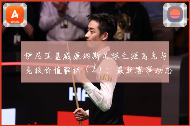 伊尼亚基威廉姆斯足球生涯高光与竞技价值解析（2）：最新赛事动态与深度分析
