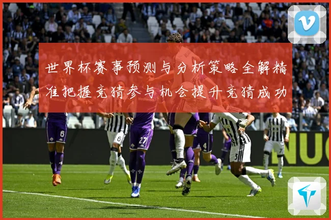 世界杯赛事预测与分析策略全解精准把握竞猜参与机会提升竞猜成功数据研判：最新赛事动态与深度分析
