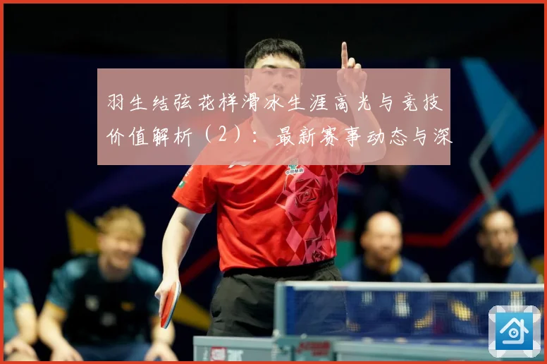 羽生结弦花样滑冰生涯高光与竞技价值解析（2）：最新赛事动态与深度分析