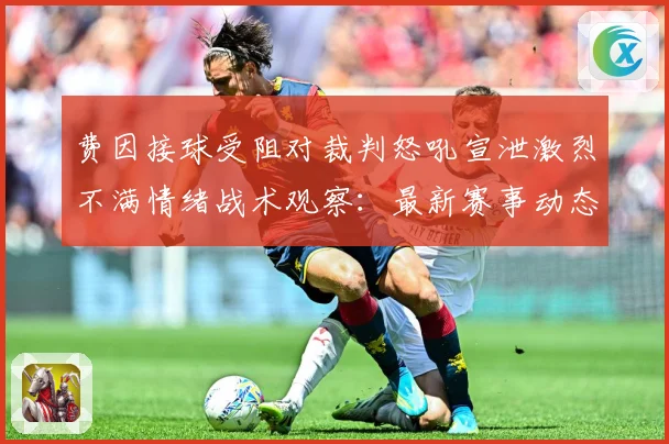 费因接球受阻对裁判怒吼宣泄激烈不满情绪战术观察：最新赛事动态与深度分析