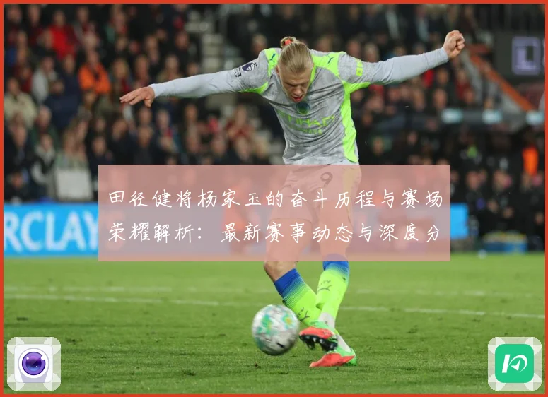 田径健将杨家玉的奋斗历程与赛场荣耀解析：最新赛事动态与深度分析
