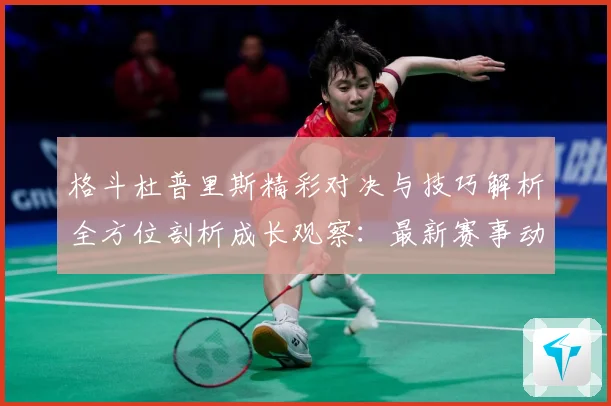 格斗杜普里斯精彩对决与技巧解析全方位剖析成长观察：最新赛事动态与深度分析