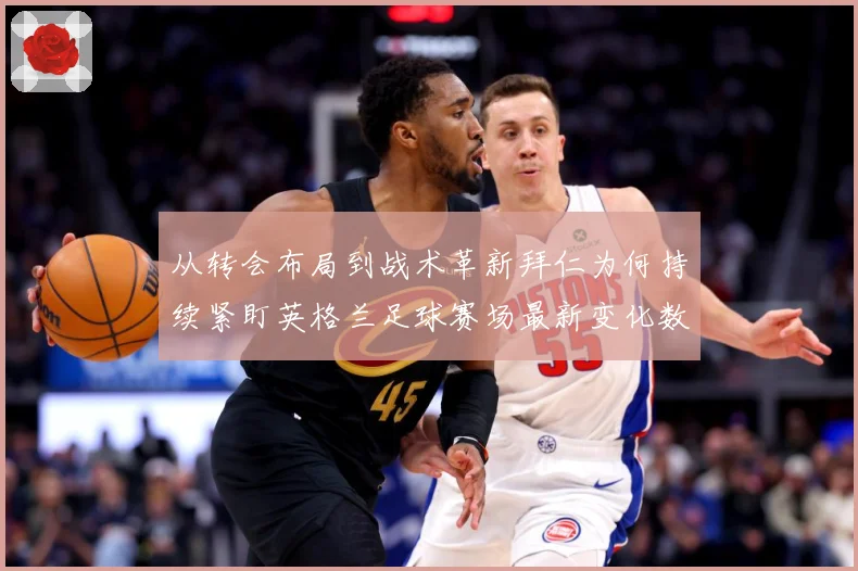 从转会布局到战术革新拜仁为何持续紧盯英格兰足球赛场最新变化数据研判：最新赛事动态与深度分析