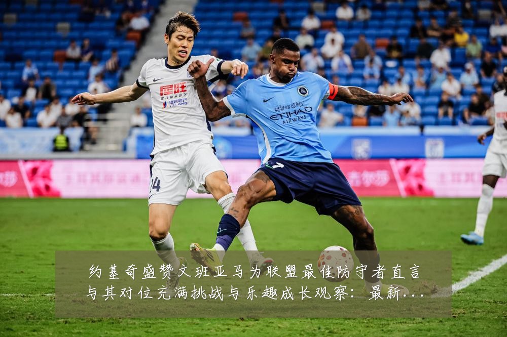 约基奇盛赞文班亚马为联盟最佳防守者直言与其对位充满挑战与乐趣成长观察:最新赛事动态与深度分析