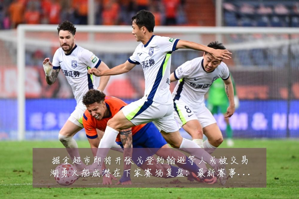掘金超市即将开张戈登约翰逊等人或被交易湖勇火船成潜在下家赛场复盘:最新赛事动态与深度分析