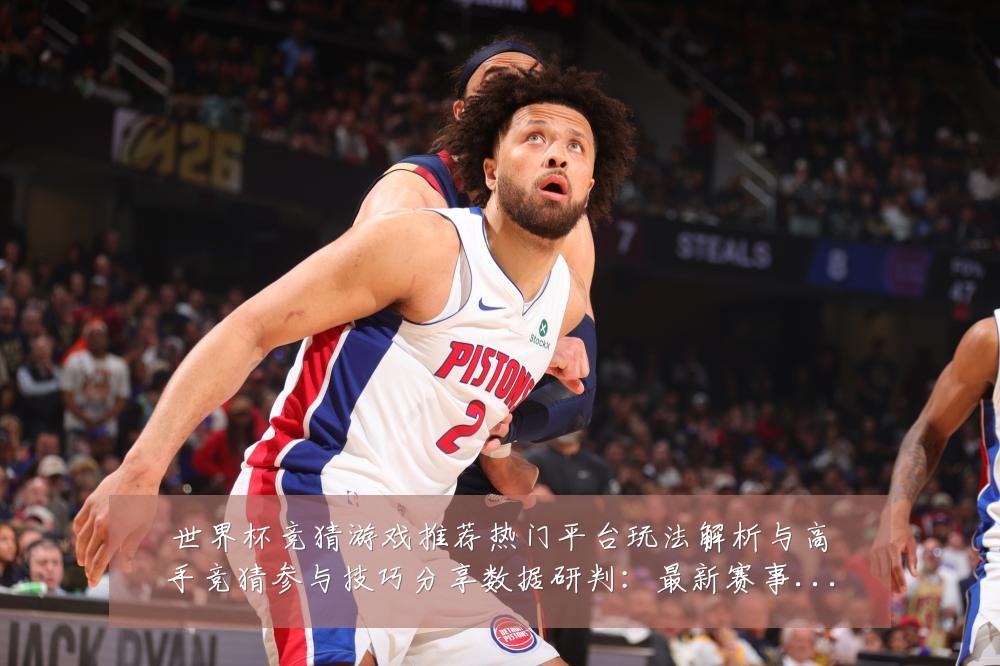世界杯竞猜游戏推荐热门平台玩法解析与高手竞猜参与技巧分享数据研判:最新赛事动态与深度分析