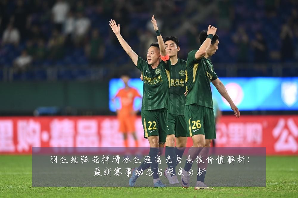 羽生结弦花样滑冰生涯高光与竞技价值解析:最新赛事动态与深度分析