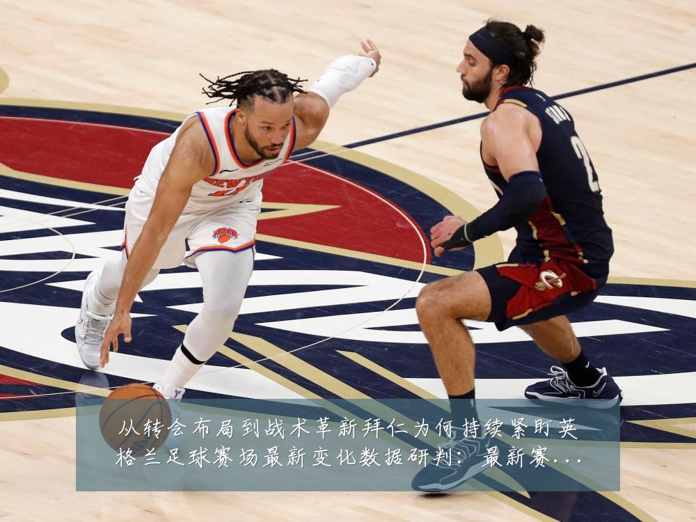 从转会布局到战术革新拜仁为何持续紧盯英格兰足球赛场最新变化数据研判:最新赛事动态与深度分析