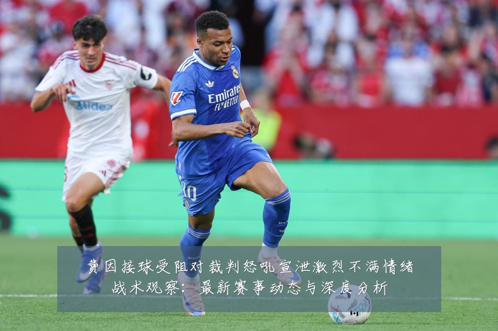 费因接球受阻对裁判怒吼宣泄激烈不满情绪战术观察：最新赛事动态与深度分析