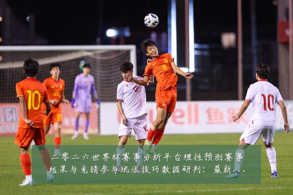 二零二六世界杯赛事分析平台理性预测赛事结果与竞猜参与玩法技巧数据研判：最新赛事动态与深度分析