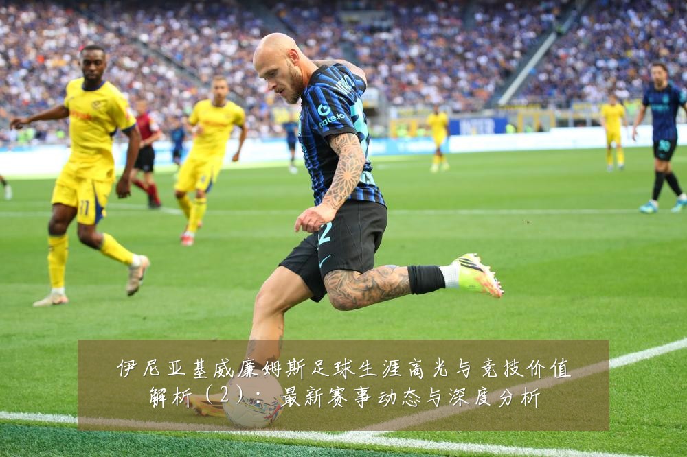 伊尼亚基威廉姆斯足球生涯高光与竞技价值解析(2):最新赛事动态与深度分析