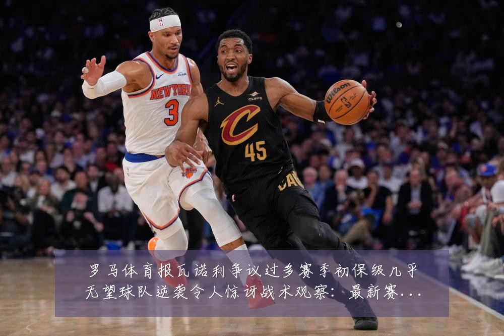 罗马体育报瓦诺利争议过多赛季初保级几乎无望球队逆袭令人惊讶战术观察：最新赛事动态与深度分析