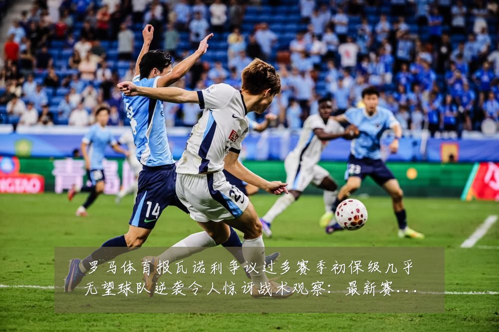 罗马体育报瓦诺利争议过多赛季初保级几乎无望球队逆袭令人惊讶战术观察：最新赛事动态与深度分析